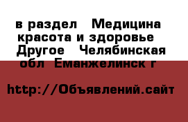  в раздел : Медицина, красота и здоровье » Другое . Челябинская обл.,Еманжелинск г.